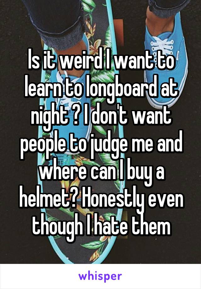 Is it weird I want to learn to longboard at night ? I don't want people to judge me and where can I buy a helmet? Honestly even though I hate them