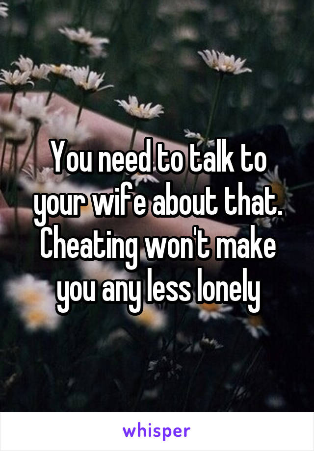 You need to talk to your wife about that. Cheating won't make you any less lonely