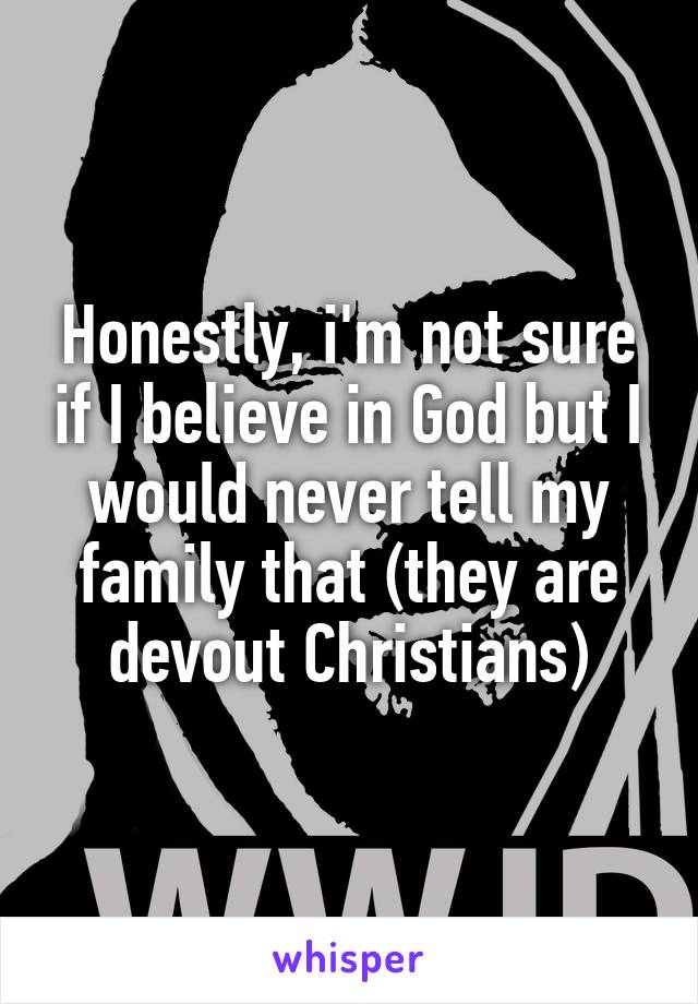 Honestly, i'm not sure if I believe in God but I would never tell my family that (they are devout Christians)