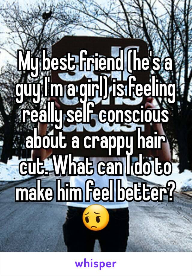 My best friend (he's a guy I'm a girl) is feeling really self conscious about a crappy hair cut. What can I do to make him feel better? 😔