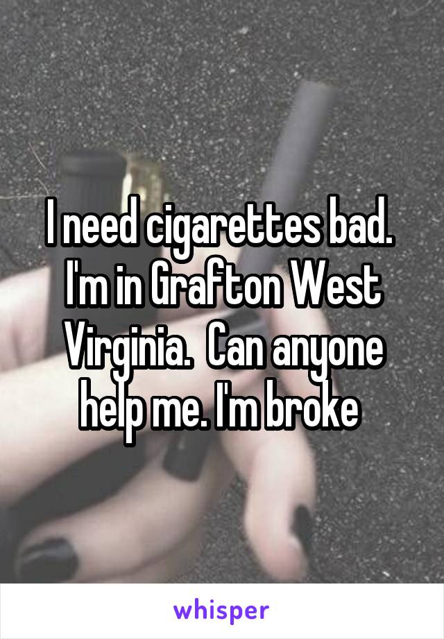 I need cigarettes bad.  I'm in Grafton West Virginia.  Can anyone help me. I'm broke 