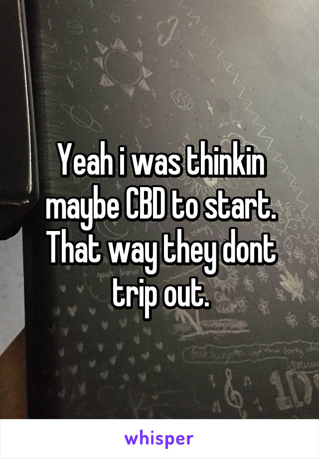 Yeah i was thinkin maybe CBD to start. That way they dont trip out.
