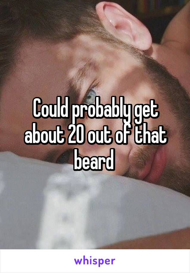 Could probably get about 20 out of that beard 