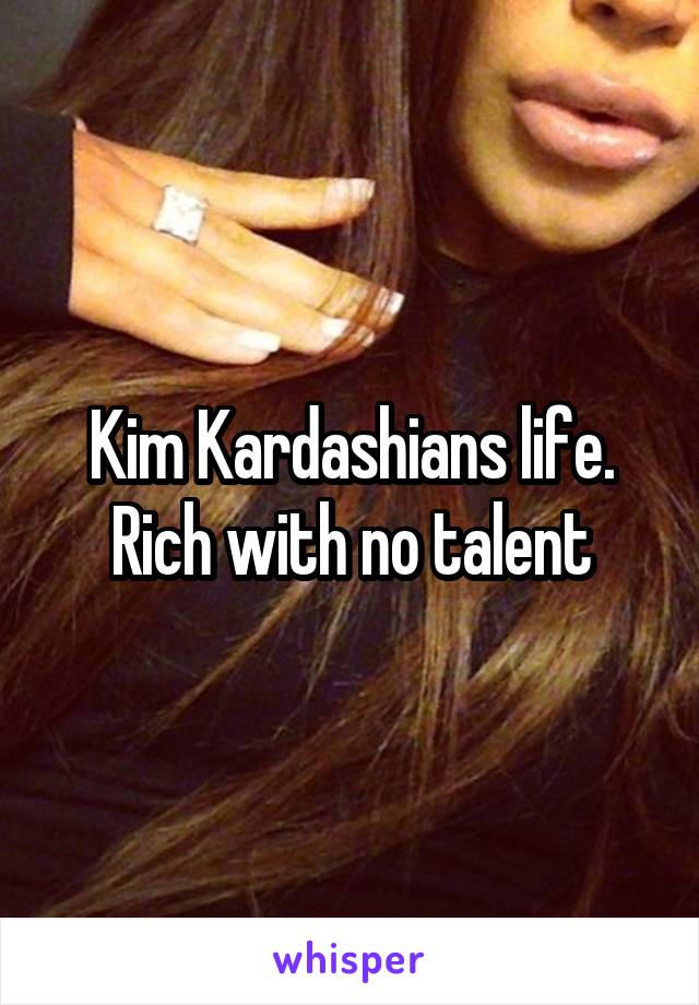 Kim Kardashians life. Rich with no talent