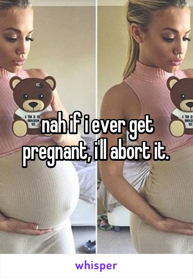 nah if i ever get pregnant, i'll abort it. 