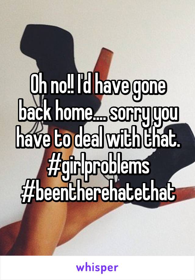 Oh no!! I'd have gone back home.... sorry you have to deal with that. #girlproblems #beentherehatethat