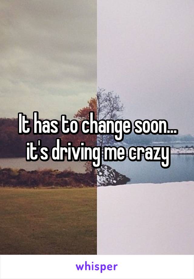 It has to change soon... it's driving me crazy