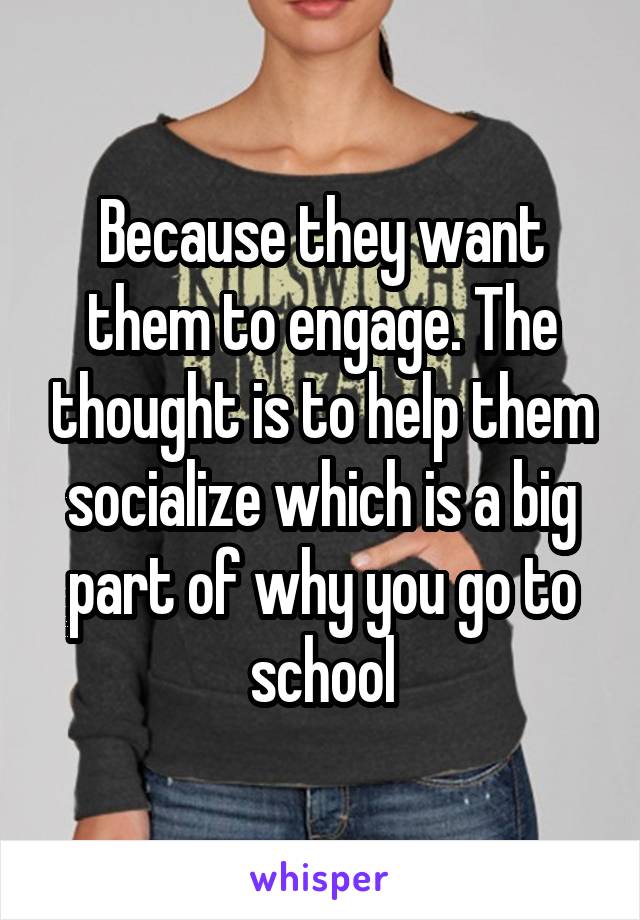 Because they want them to engage. The thought is to help them socialize which is a big part of why you go to school