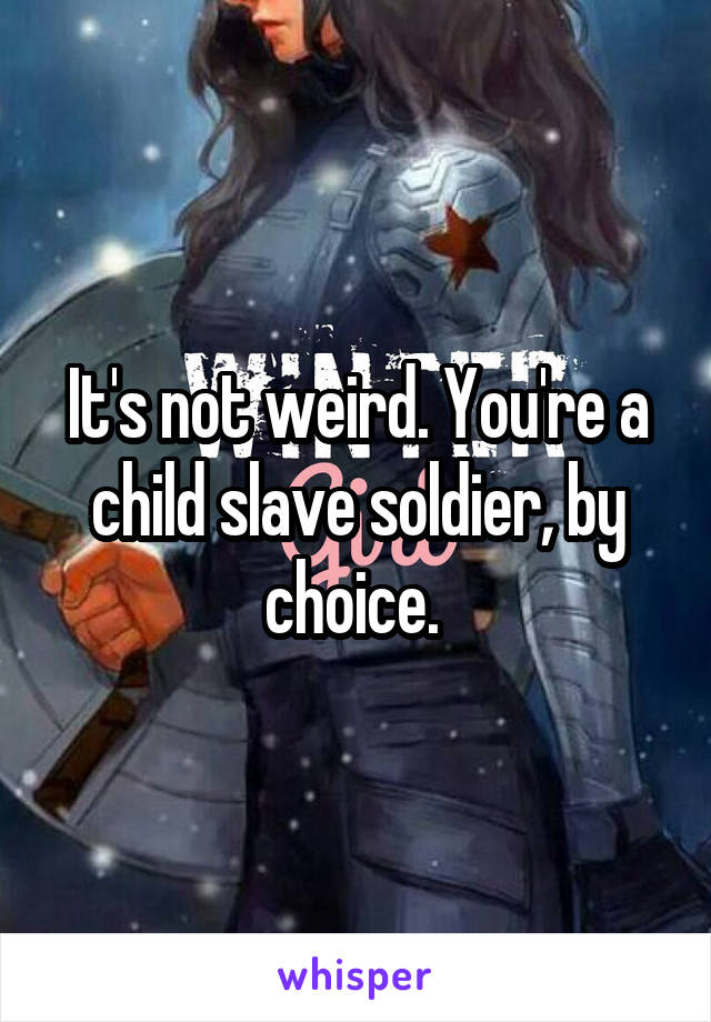 It's not weird. You're a child slave soldier, by choice. 