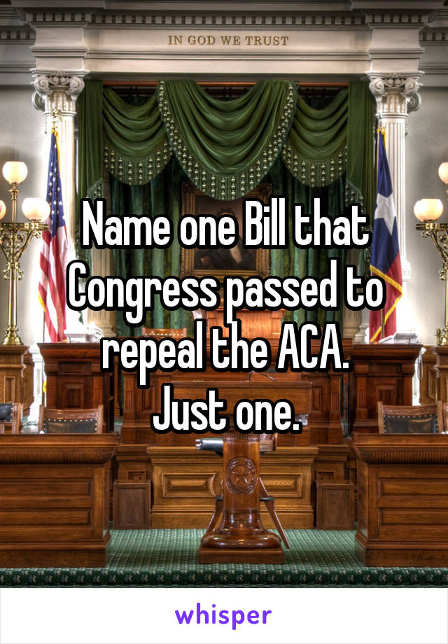 Name one Bill that Congress passed to repeal the ACA.
Just one.