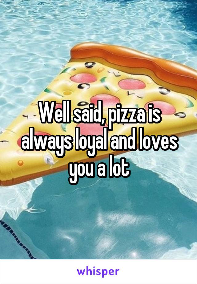 Well said, pizza is always loyal and loves you a lot