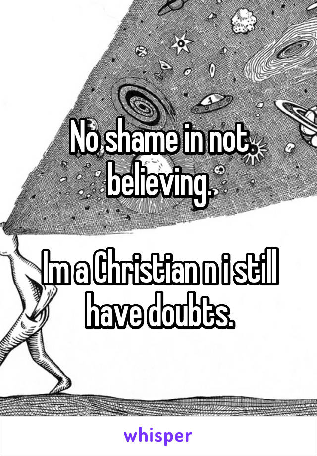 No shame in not believing.

Im a Christian n i still have doubts.