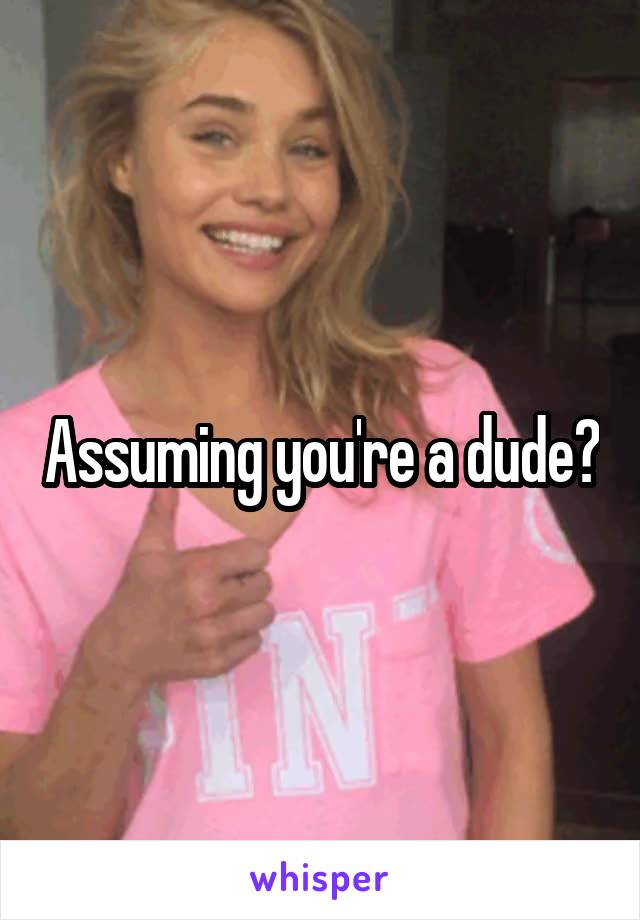 Assuming you're a dude?