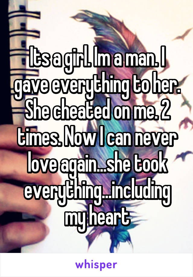 Its a girl. Im a man. I gave everything to her. She cheated on me. 2 times. Now I can never love again...she took everything...including my heart