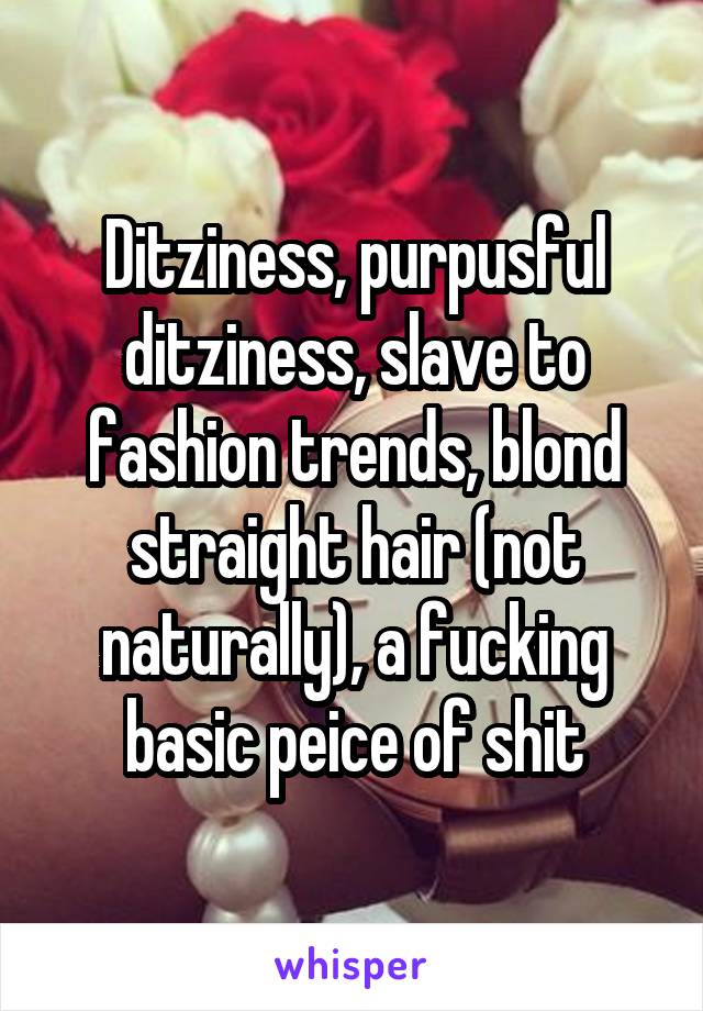 Ditziness, purpusful ditziness, slave to fashion trends, blond straight hair (not naturally), a fucking basic peice of shit