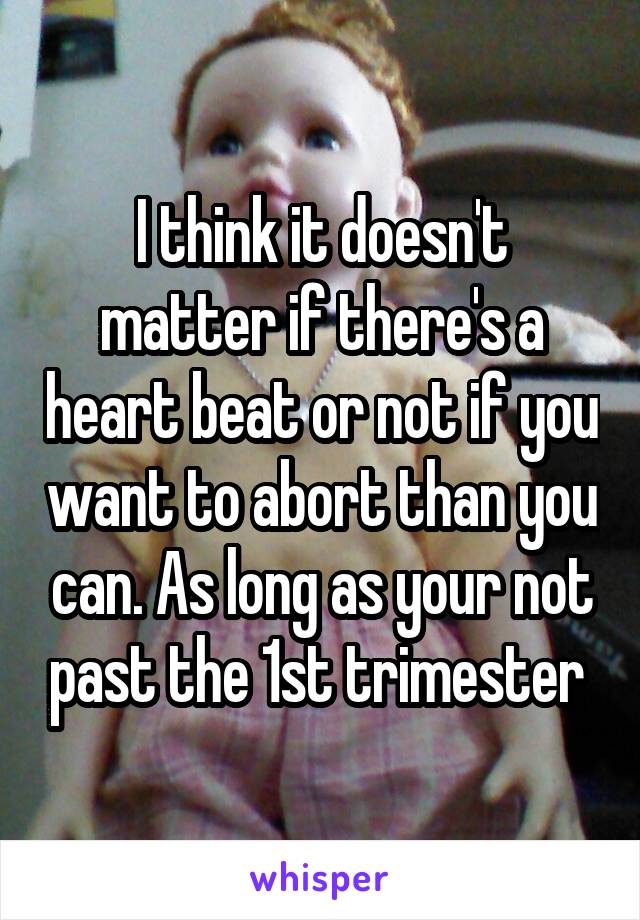 I think it doesn't matter if there's a heart beat or not if you want to abort than you can. As long as your not past the 1st trimester 