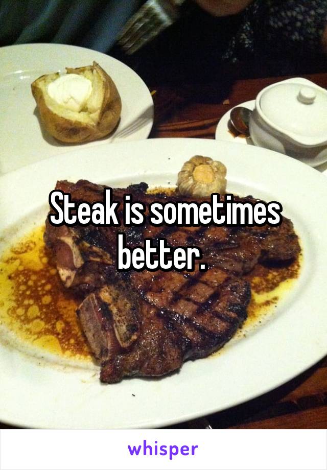 Steak is sometimes better. 