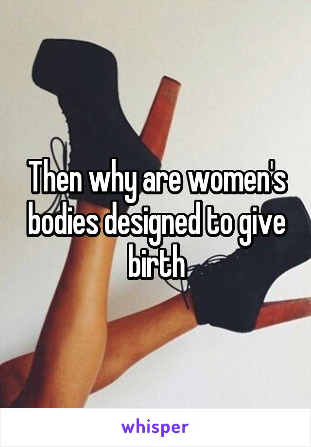 Then why are women's bodies designed to give birth