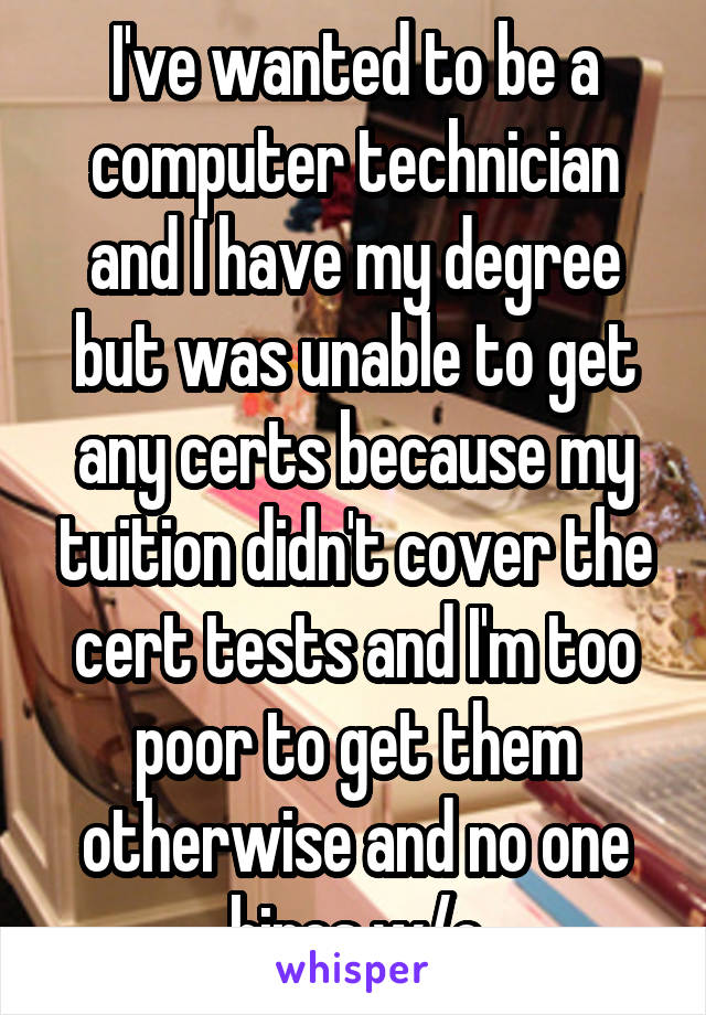 I've wanted to be a computer technician and I have my degree but was unable to get any certs because my tuition didn't cover the cert tests and I'm too poor to get them otherwise and no one hires w/o