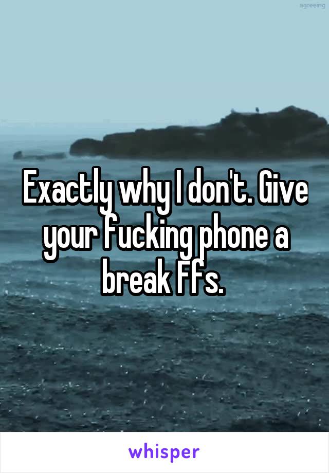 Exactly why I don't. Give your fucking phone a break Ffs. 