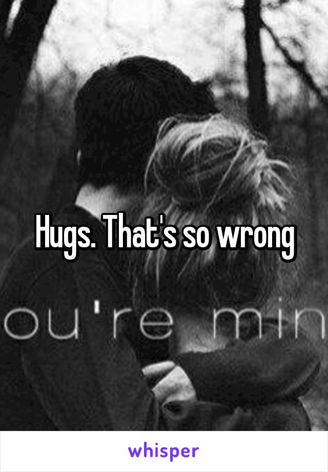 Hugs. That's so wrong