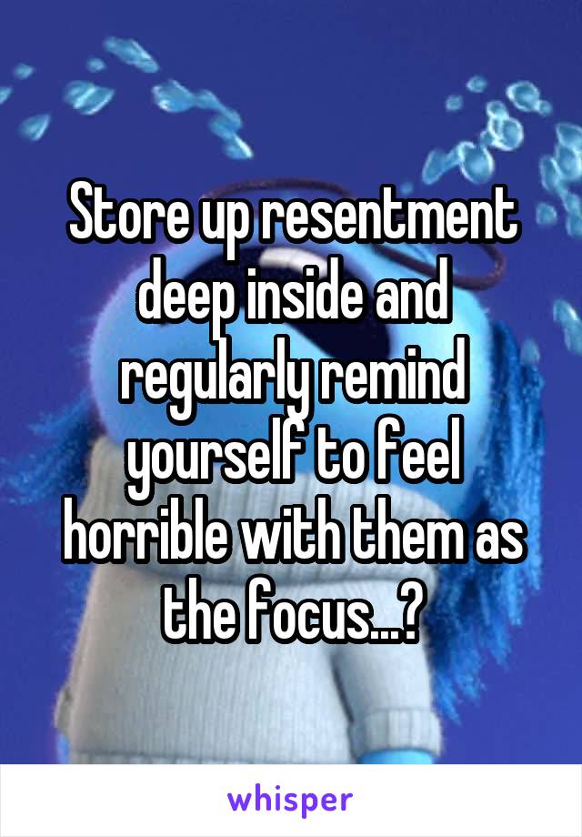 Store up resentment deep inside and regularly remind yourself to feel horrible with them as the focus...?