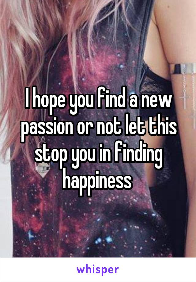 I hope you find a new passion or not let this stop you in finding happiness 