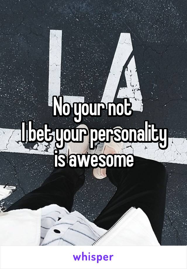 No your not 
I bet your personality is awesome