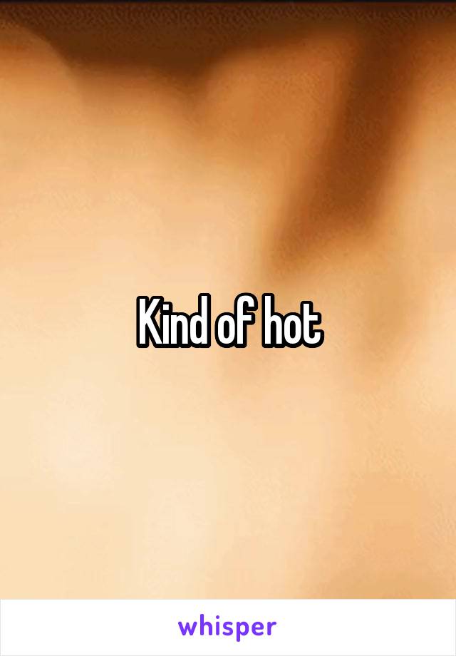 Kind of hot