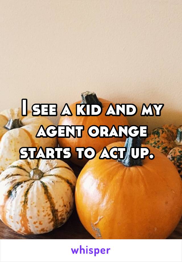 I see a kid and my agent orange starts to act up.  