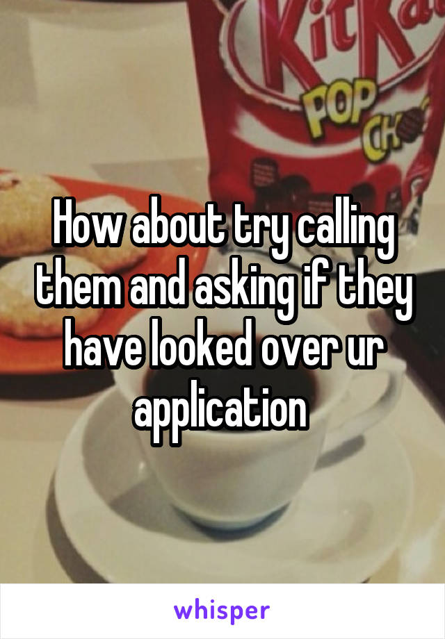 How about try calling them and asking if they have looked over ur application 