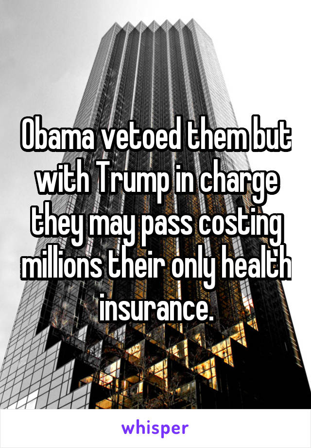 Obama vetoed them but with Trump in charge they may pass costing millions their only health insurance.