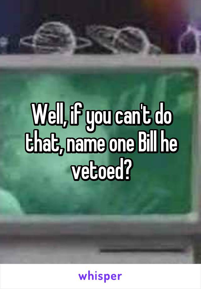 Well, if you can't do that, name one Bill he vetoed?