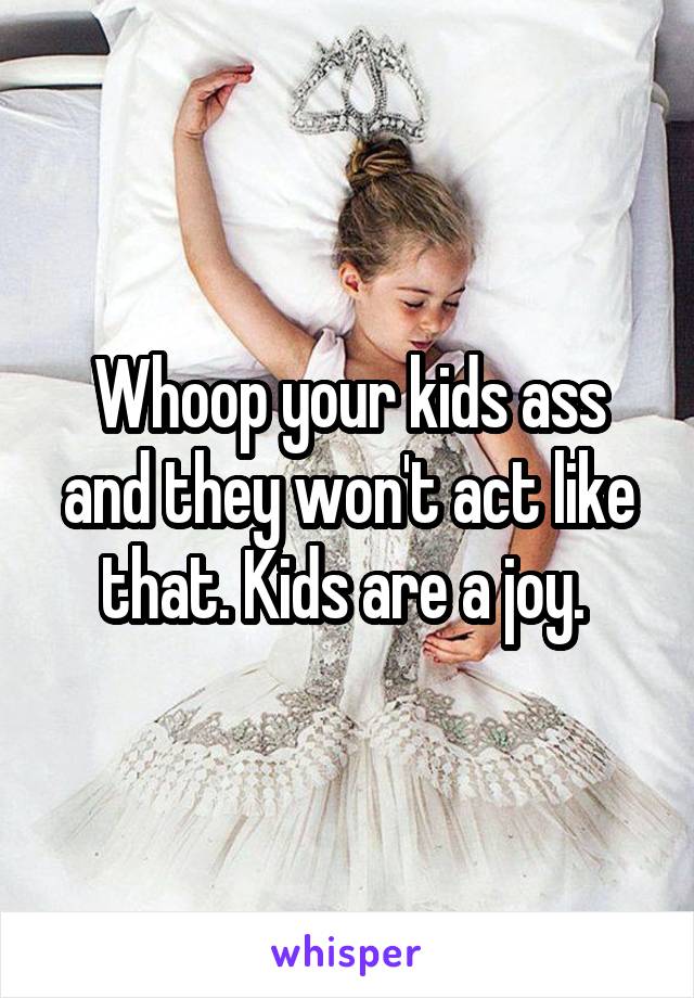 Whoop your kids ass and they won't act like that. Kids are a joy. 