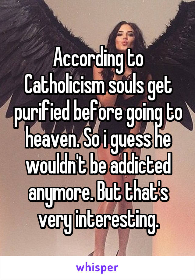 According to Catholicism souls get purified before going to heaven. So i guess he wouldn't be addicted anymore. But that's very interesting.