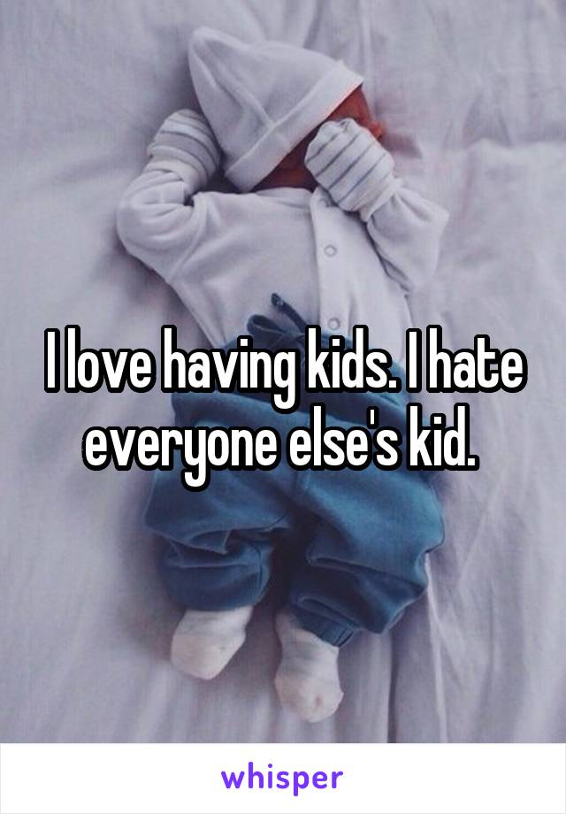 I love having kids. I hate everyone else's kid. 