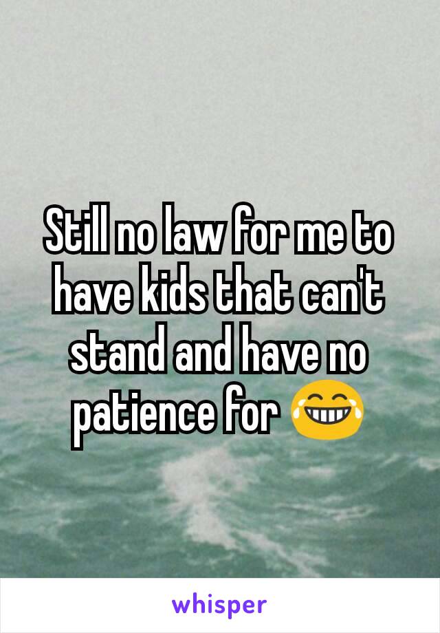 Still no law for me to have kids that can't stand and have no patience for 😂