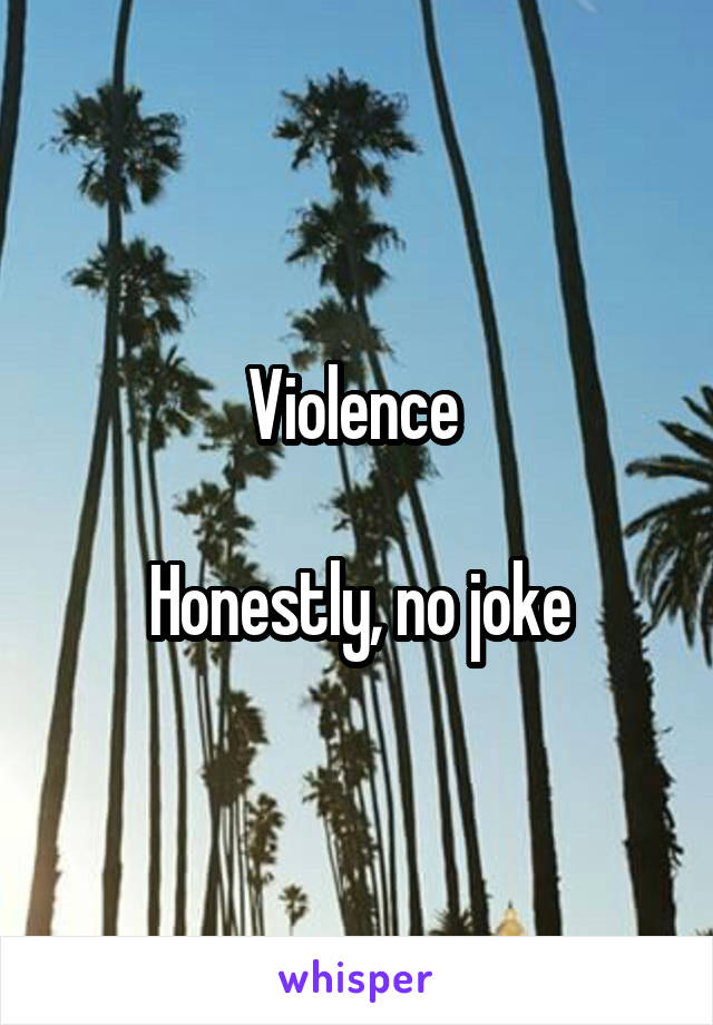 Violence 

Honestly, no joke