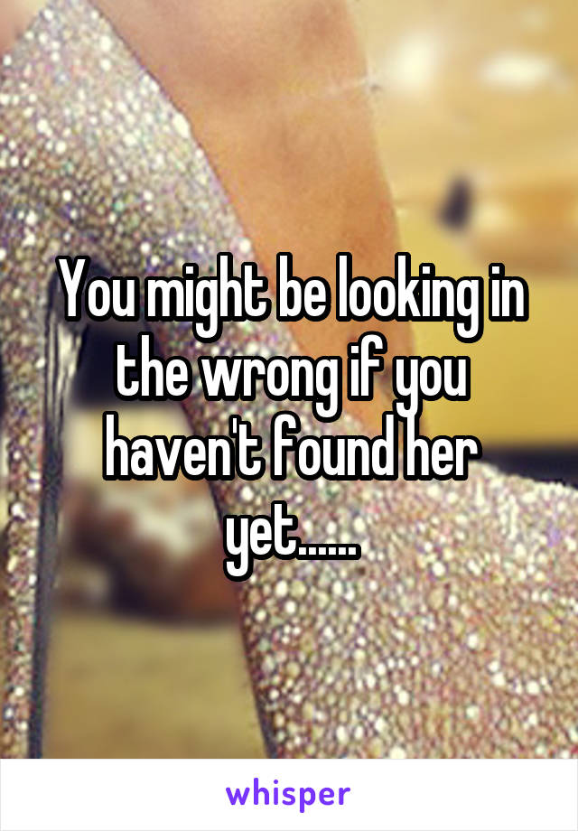 You might be looking in the wrong if you haven't found her yet......