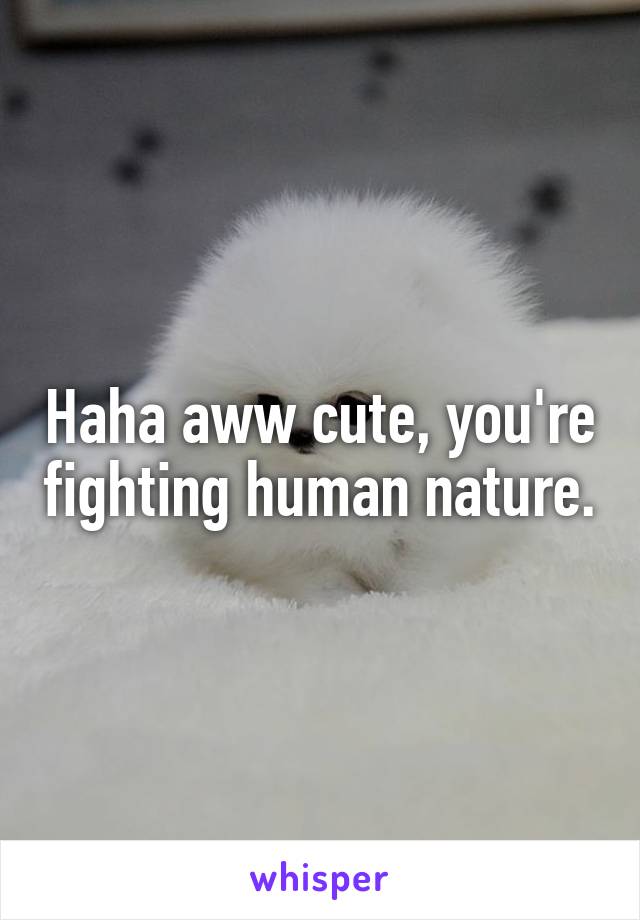 Haha aww cute, you're fighting human nature.