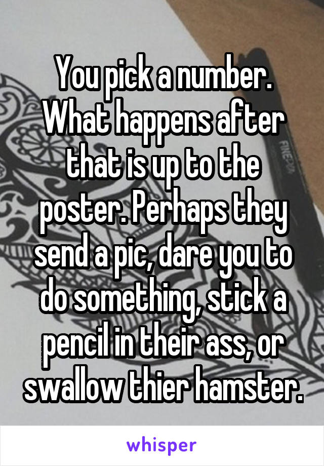 You pick a number. What happens after that is up to the poster. Perhaps they send a pic, dare you to do something, stick a pencil in their ass, or swallow thier hamster.