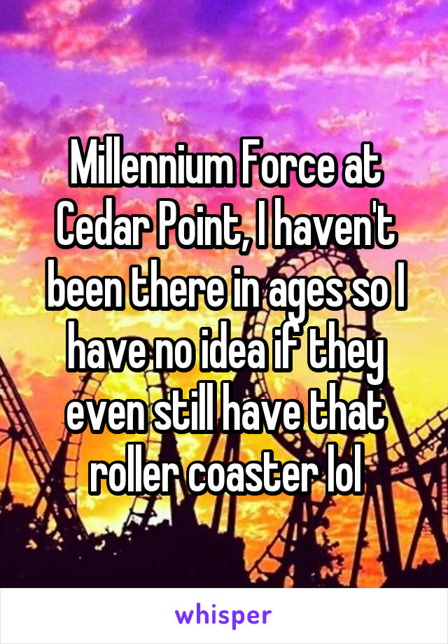 Millennium Force at Cedar Point, I haven't been there in ages so I have no idea if they even still have that roller coaster lol