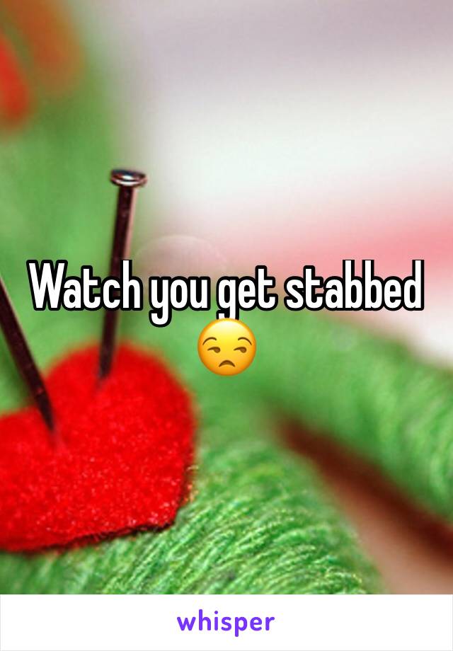 Watch you get stabbed 😒