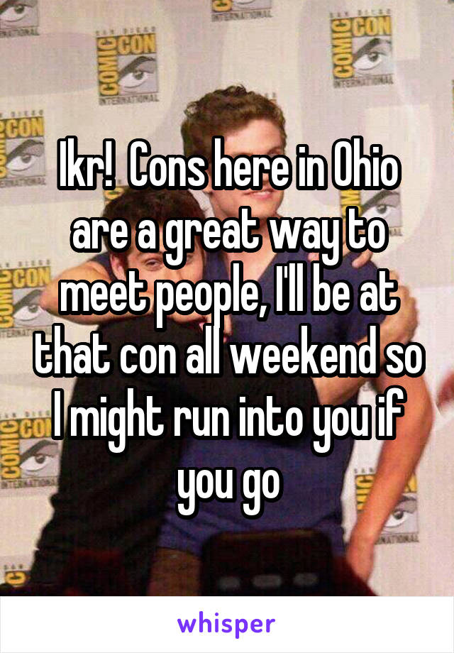 Ikr!  Cons here in Ohio are a great way to meet people, I'll be at that con all weekend so I might run into you if you go