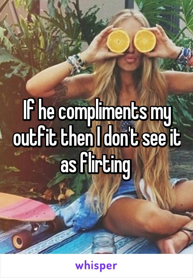 If he compliments my outfit then I don't see it as flirting 