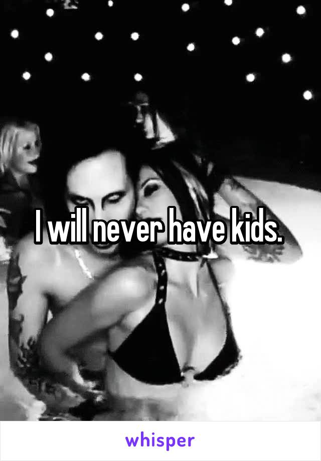 I will never have kids. 