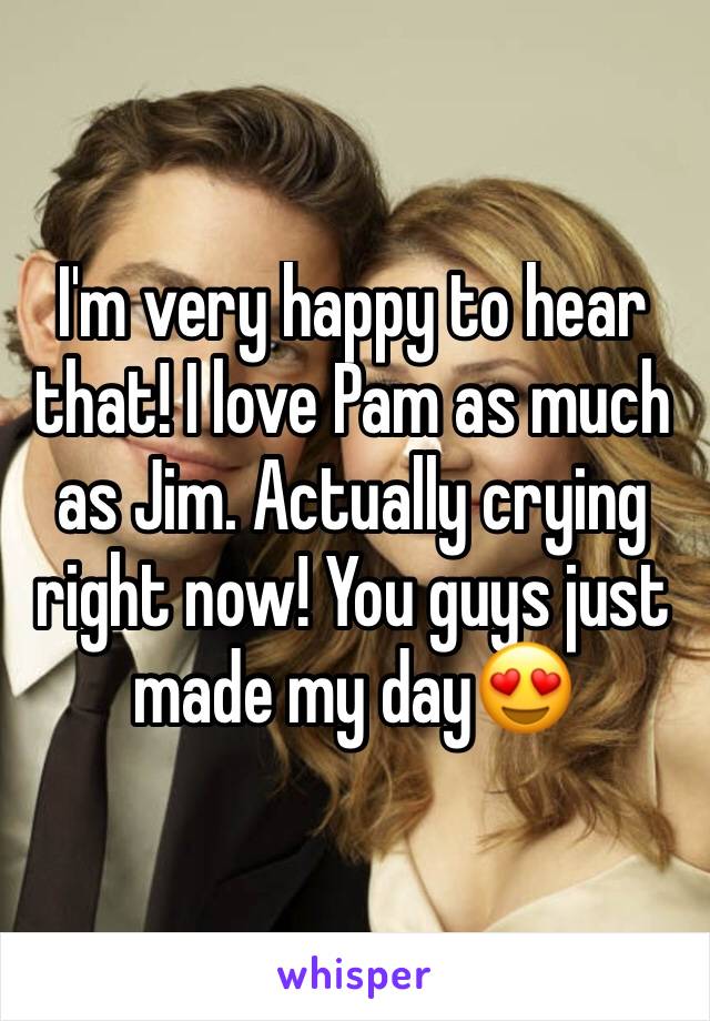 I'm very happy to hear that! I love Pam as much as Jim. Actually crying right now! You guys just made my day😍