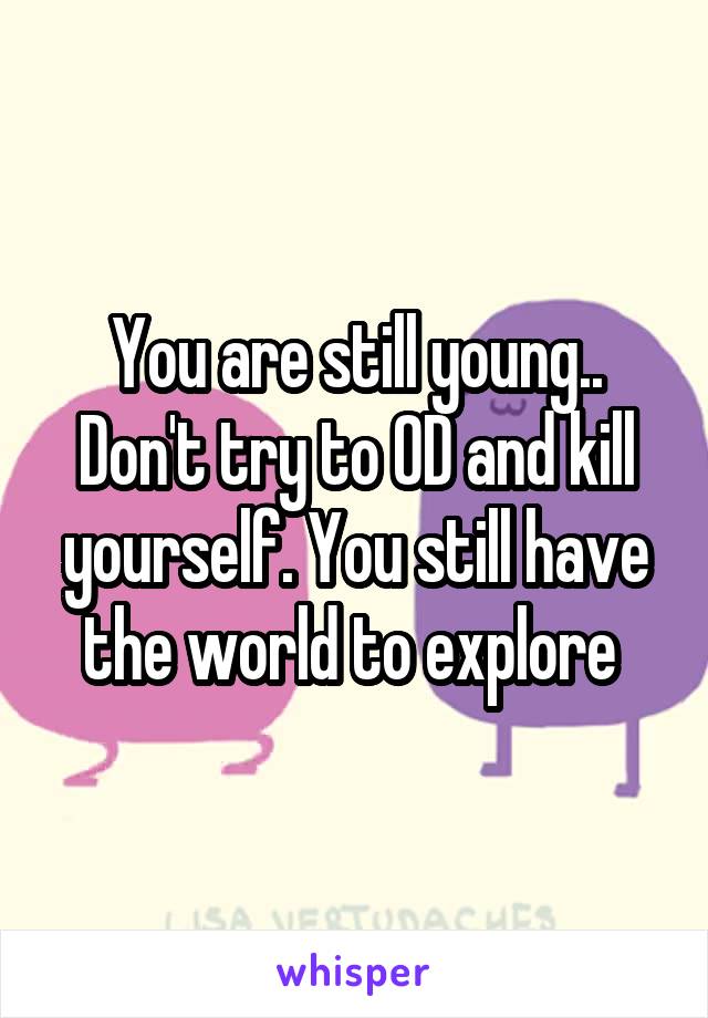 You are still young.. Don't try to OD and kill yourself. You still have the world to explore 