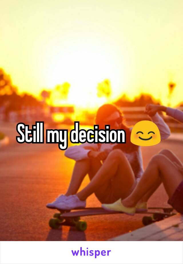 Still my decision 😊 