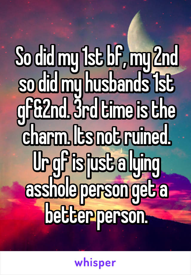 So did my 1st bf, my 2nd so did my husbands 1st gf&2nd. 3rd time is the charm. Its not ruined. Ur gf is just a lying asshole person get a better person.